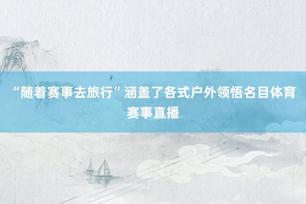 “随着赛事去旅行”涵盖了各式户外领悟名目体育赛事直播