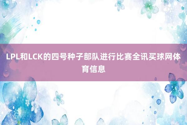 LPL和LCK的四号种子部队进行比赛全讯买球网体育信息