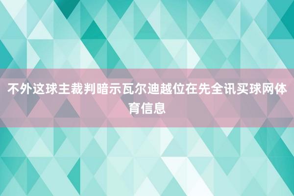 不外这球主裁判暗示瓦尔迪越位在先全讯买球网体育信息