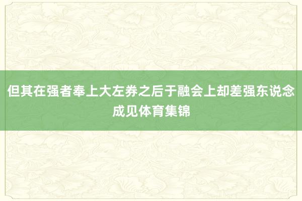 但其在强者奉上大左券之后于融会上却差强东说念成见体育集锦
