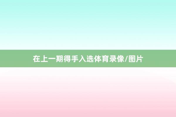 在上一期得手入选体育录像/图片