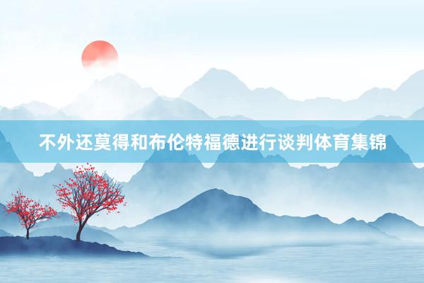 不外还莫得和布伦特福德进行谈判体育集锦