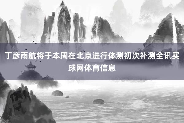 丁彦雨航将于本周在北京进行体测初次补测全讯买球网体育信息