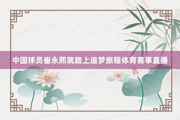 中国球员崔永熙就踏上追梦旅程体育赛事直播