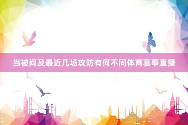 当被问及最近几场攻防有何不同体育赛事直播