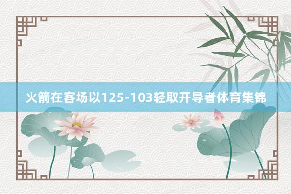 火箭在客场以125-103轻取开导者体育集锦