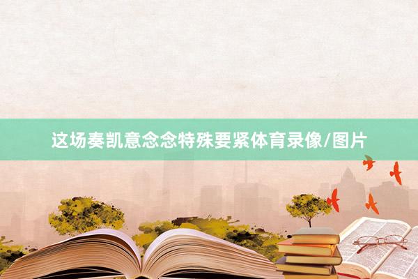 这场奏凯意念念特殊要紧体育录像/图片