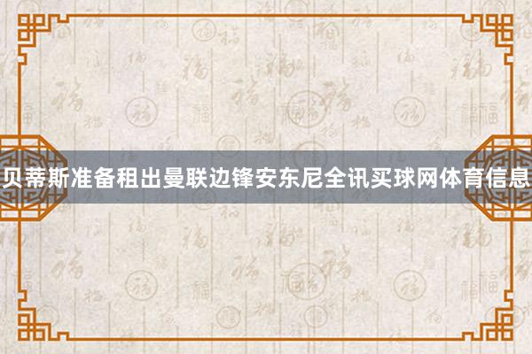 贝蒂斯准备租出曼联边锋安东尼全讯买球网体育信息