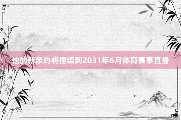 他的新条约将捏续到2031年6月体育赛事直播
