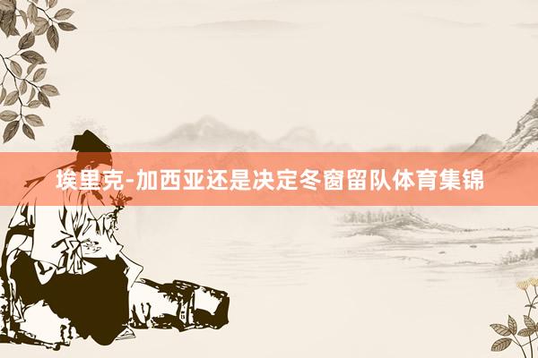 埃里克-加西亚还是决定冬窗留队体育集锦