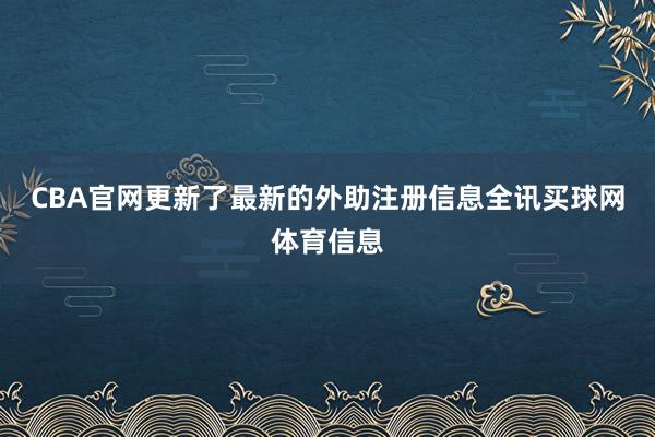 CBA官网更新了最新的外助注册信息全讯买球网体育信息