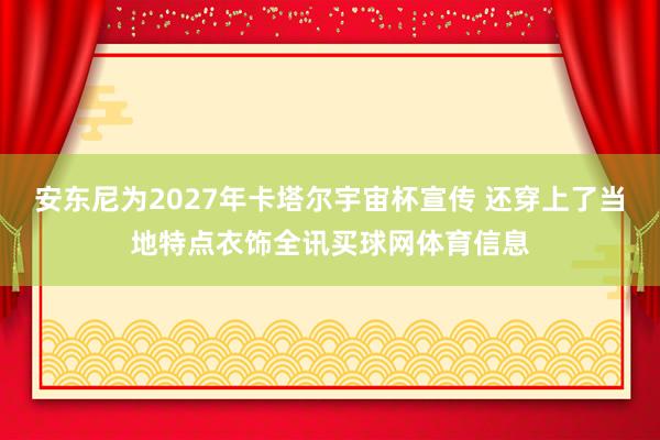 安东尼为2027年卡塔尔宇宙杯宣传 还穿上了当地特点衣饰全讯买球网体育信息