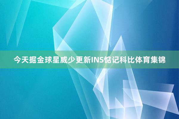 今天掘金球星威少更新INS惦记科比体育集锦