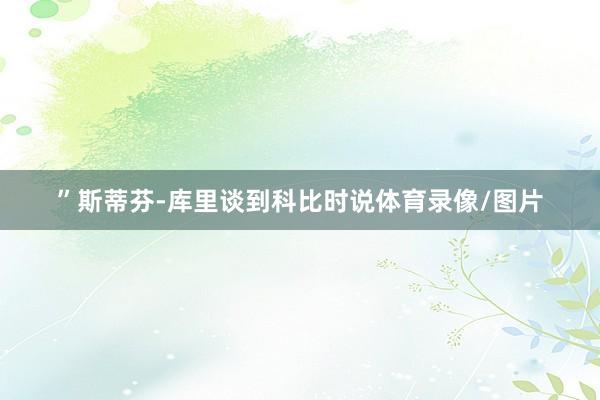 ”斯蒂芬-库里谈到科比时说体育录像/图片