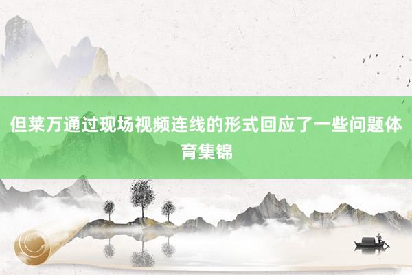 但莱万通过现场视频连线的形式回应了一些问题体育集锦