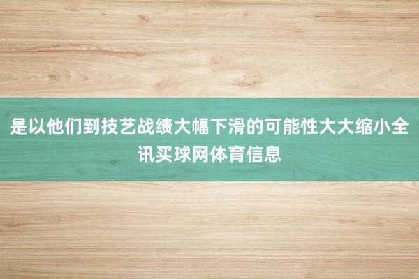 是以他们到技艺战绩大幅下滑的可能性大大缩小全讯买球网体育信息