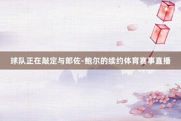 球队正在敲定与郎佐-鲍尔的续约体育赛事直播