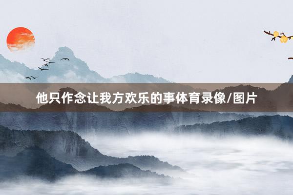 他只作念让我方欢乐的事体育录像/图片