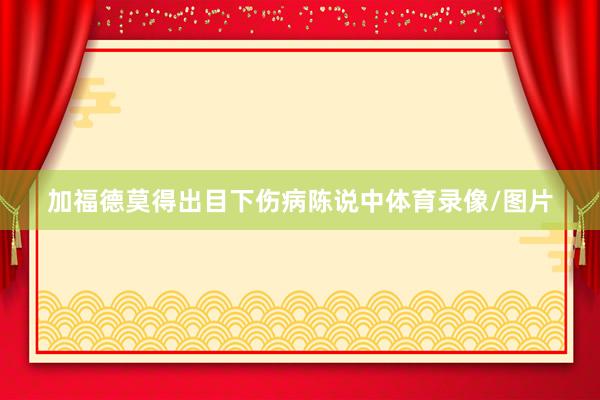 加福德莫得出目下伤病陈说中体育录像/图片