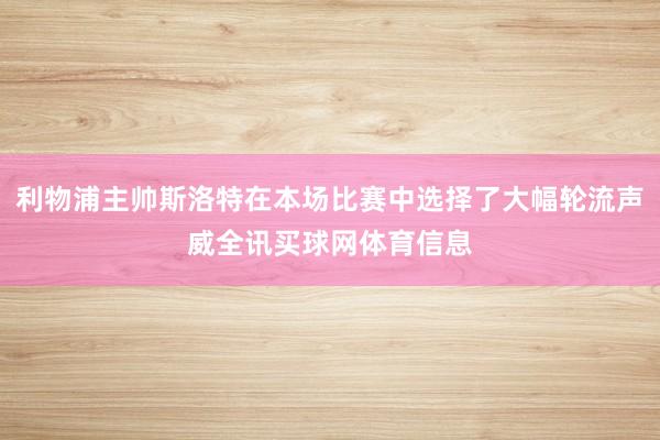 利物浦主帅斯洛特在本场比赛中选择了大幅轮流声威全讯买球网体育信息