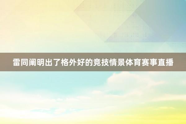 雷同阐明出了格外好的竞技情景体育赛事直播