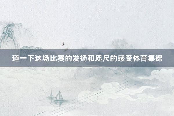 道一下这场比赛的发扬和咫尺的感受体育集锦