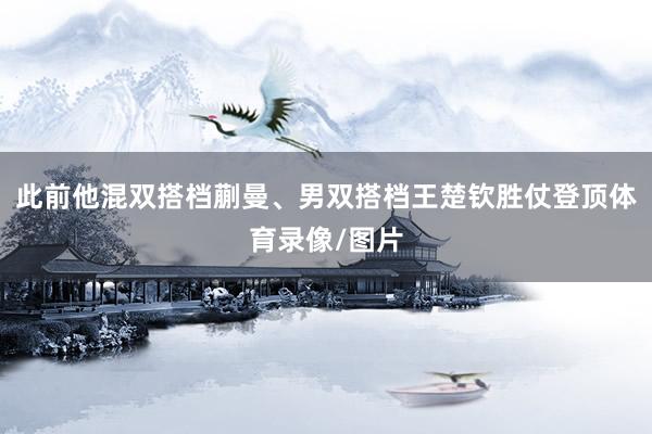 此前他混双搭档蒯曼、男双搭档王楚钦胜仗登顶体育录像/图片
