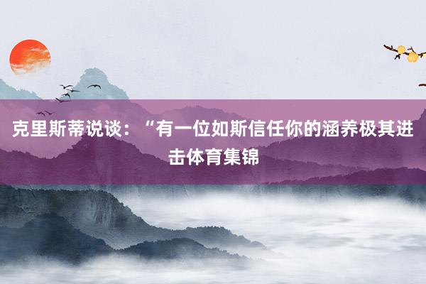 克里斯蒂说谈：“有一位如斯信任你的涵养极其进击体育集锦
