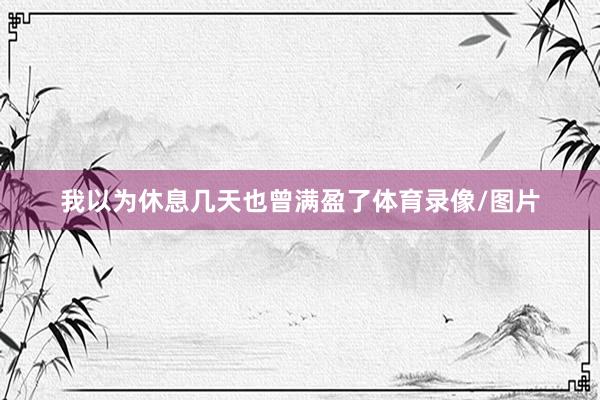 我以为休息几天也曾满盈了体育录像/图片