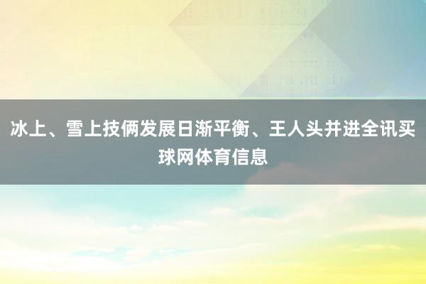 冰上、雪上技俩发展日渐平衡、王人头并进全讯买球网体育信息