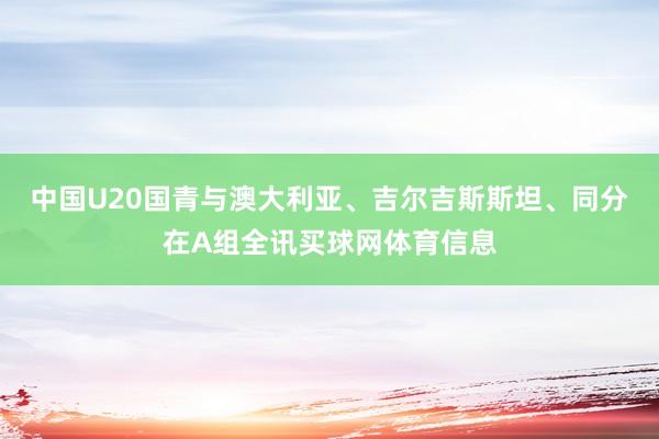 中国U20国青与澳大利亚、吉尔吉斯斯坦、同分在A组全讯买球网体育信息
