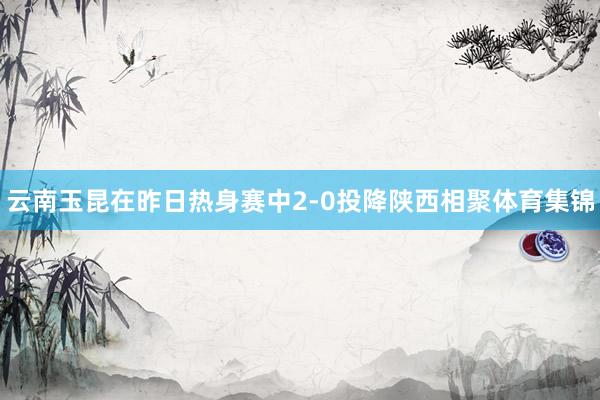 云南玉昆在昨日热身赛中2-0投降陕西相聚体育集锦