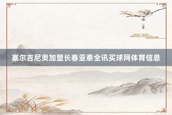 塞尔吉尼奥加盟长春亚泰全讯买球网体育信息
