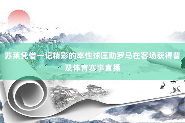 苏莱凭借一记精彩的率性球匡助罗马在客场获得普及体育赛事直播