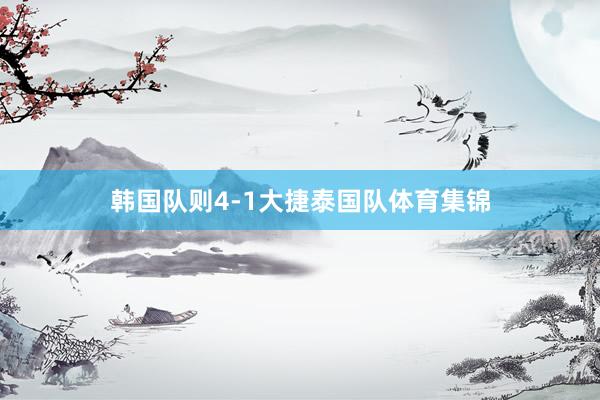 韩国队则4-1大捷泰国队体育集锦