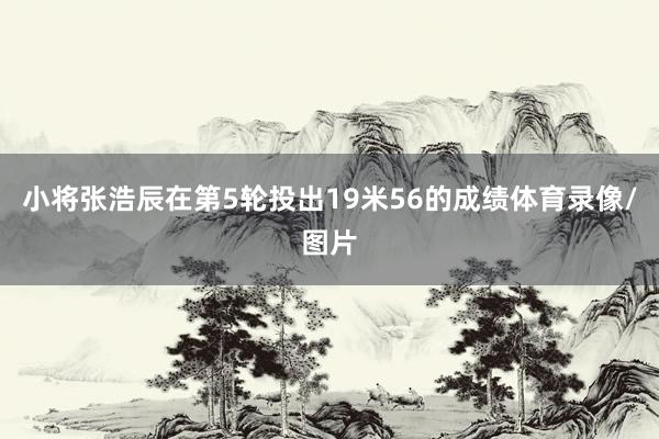 小将张浩辰在第5轮投出19米56的成绩体育录像/图片