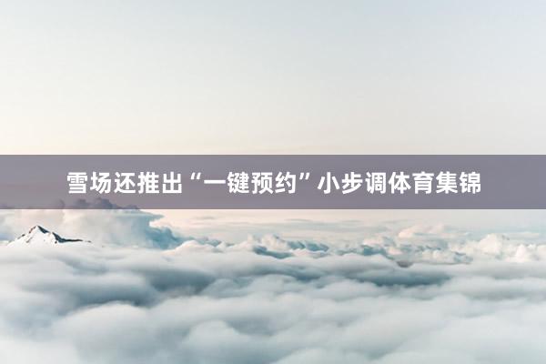 雪场还推出“一键预约”小步调体育集锦