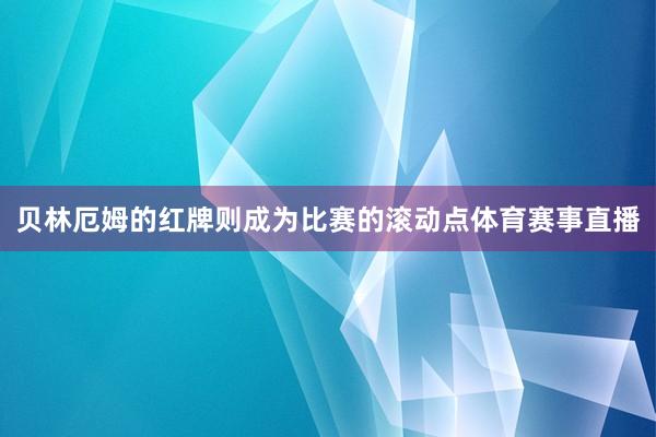 贝林厄姆的红牌则成为比赛的滚动点体育赛事直播