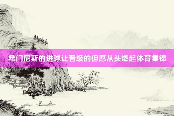 希门尼斯的进球让晋级的但愿从头燃起体育集锦