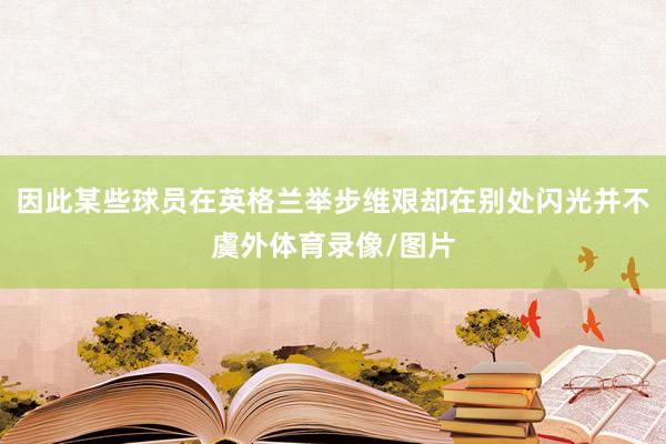 因此某些球员在英格兰举步维艰却在别处闪光并不虞外体育录像/图片