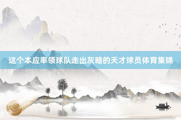 这个本应率领球队走出灰暗的天才球员体育集锦