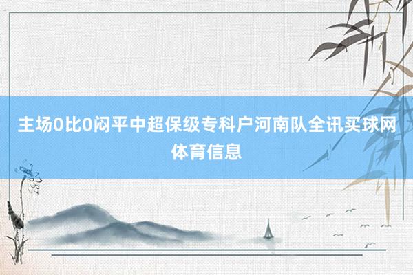 主场0比0闷平中超保级专科户河南队全讯买球网体育信息