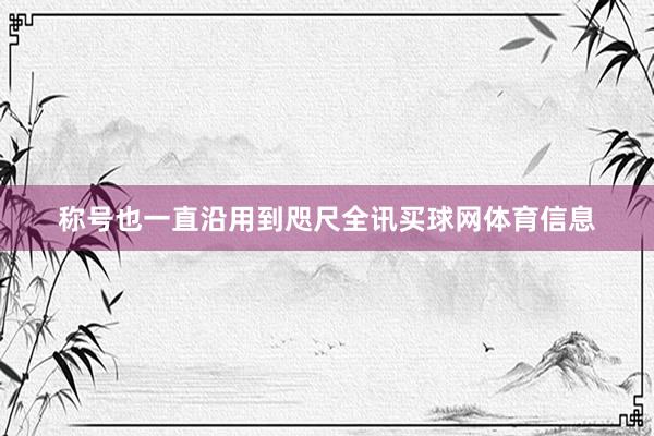 称号也一直沿用到咫尺全讯买球网体育信息