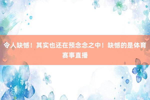 令人缺憾！其实也还在预念念之中！缺憾的是体育赛事直播